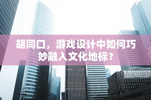 胡同口，游戏设计中如何巧妙融入文化地标？