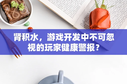 肾积水，游戏开发中不可忽视的玩家健康警报？