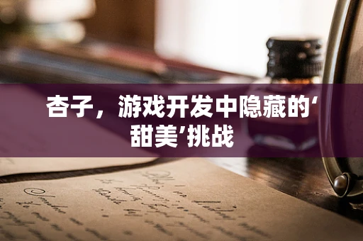 杏子，游戏开发中隐藏的‘甜美’挑战