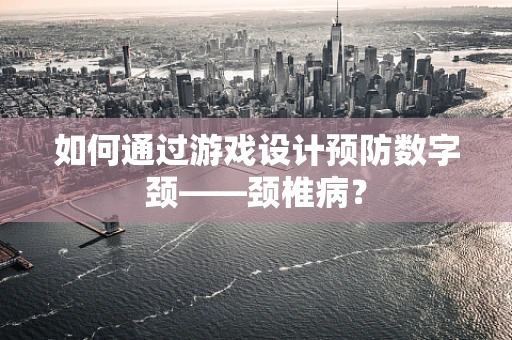 如何通过游戏设计预防数字颈——颈椎病？