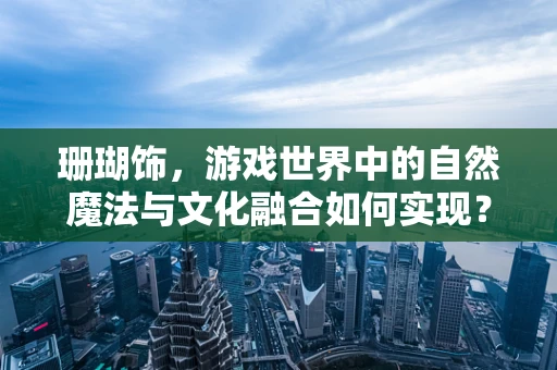 珊瑚饰，游戏世界中的自然魔法与文化融合如何实现？