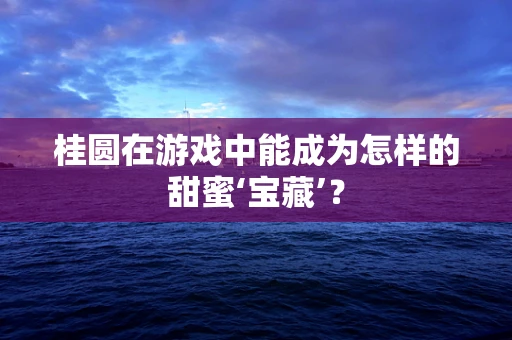 桂圆在游戏中能成为怎样的甜蜜‘宝藏’？