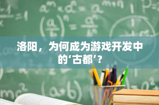 洛阳，为何成为游戏开发中的‘古都’？