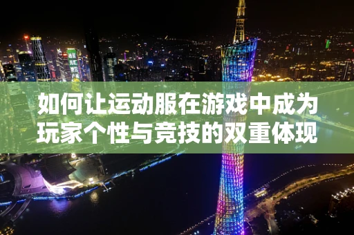 如何让运动服在游戏中成为玩家个性与竞技的双重体现？