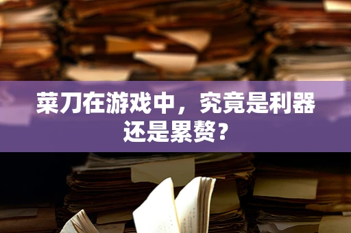 菜刀在游戏中，究竟是利器还是累赘？