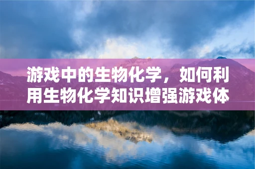 游戏中的生物化学，如何利用生物化学知识增强游戏体验？