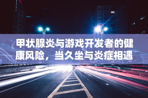 甲状腺炎与游戏开发者的健康风险，当久坐与炎症相遇
