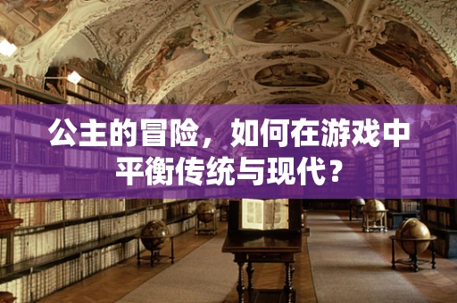 公主的冒险，如何在游戏中平衡传统与现代？