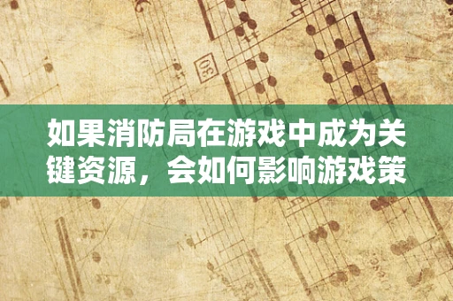 如果消防局在游戏中成为关键资源，会如何影响游戏策略？