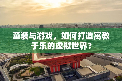 童装与游戏，如何打造寓教于乐的虚拟世界？