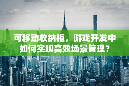 可移动收纳柜，游戏开发中如何实现高效场景管理？