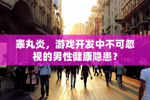 睾丸炎，游戏开发中不可忽视的男性健康隐患？