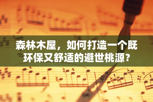森林木屋，如何打造一个既环保又舒适的避世桃源？