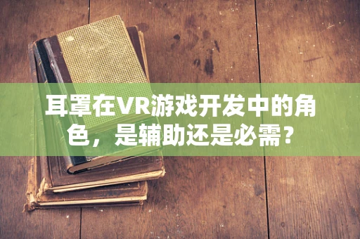 耳罩在VR游戏开发中的角色，是辅助还是必需？