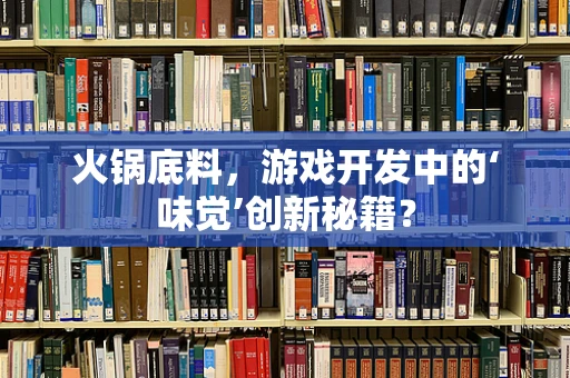 火锅底料，游戏开发中的‘味觉’创新秘籍？