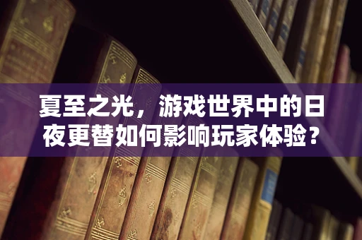 夏至之光，游戏世界中的日夜更替如何影响玩家体验？