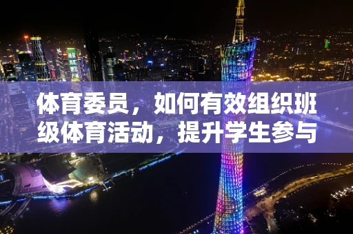 体育委员，如何有效组织班级体育活动，提升学生参与度？