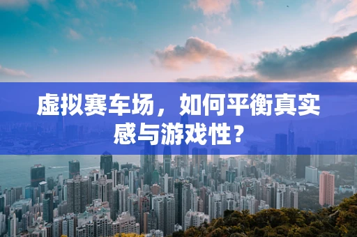 虚拟赛车场，如何平衡真实感与游戏性？