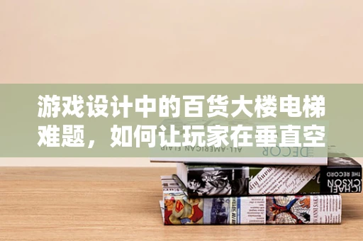 游戏设计中的百货大楼电梯难题，如何让玩家在垂直空间中享受探索乐趣？