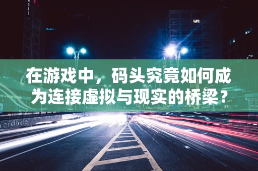 在游戏中，码头究竟如何成为连接虚拟与现实的桥梁？