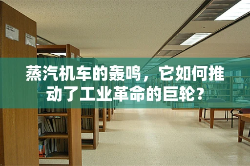 蒸汽机车的轰鸣，它如何推动了工业革命的巨轮？