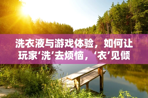 洗衣液与游戏体验，如何让玩家‘洗’去烦恼，‘衣’见倾心？