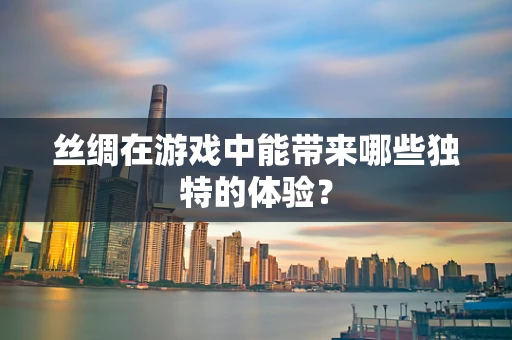 丝绸在游戏中能带来哪些独特的体验？