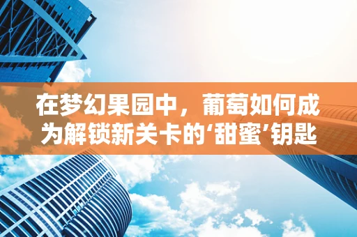 在梦幻果园中，葡萄如何成为解锁新关卡的‘甜蜜’钥匙？