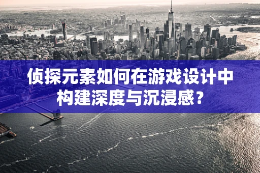 侦探元素如何在游戏设计中构建深度与沉浸感？
