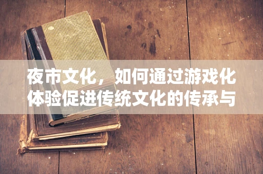 夜市文化，如何通过游戏化体验促进传统文化的传承与创新？