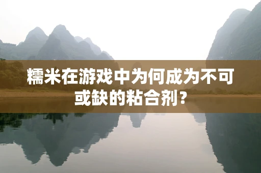 糯米在游戏中为何成为不可或缺的粘合剂？