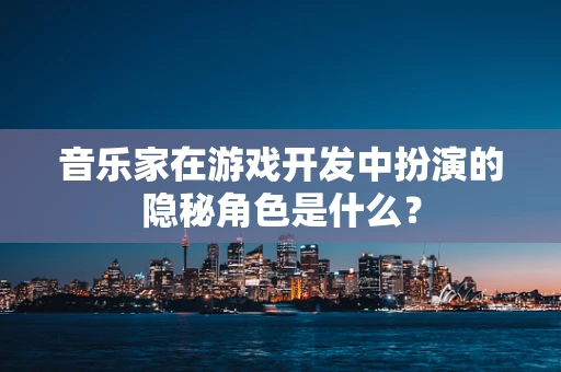 音乐家在游戏开发中扮演的隐秘角色是什么？