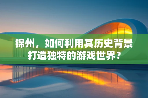 锦州，如何利用其历史背景打造独特的游戏世界？