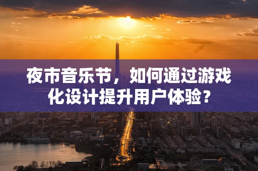 夜市音乐节，如何通过游戏化设计提升用户体验？