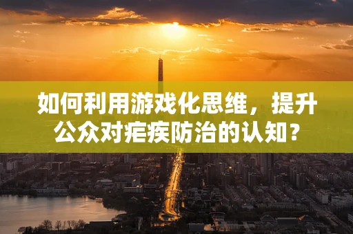 如何利用游戏化思维，提升公众对疟疾防治的认知？
