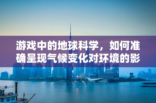 游戏中的地球科学，如何准确呈现气候变化对环境的影响？