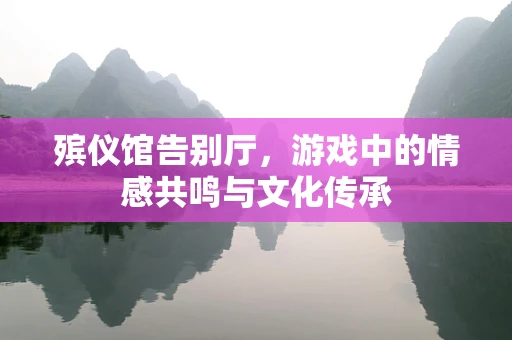 殡仪馆告别厅，游戏中的情感共鸣与文化传承