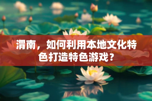 渭南，如何利用本地文化特色打造特色游戏？