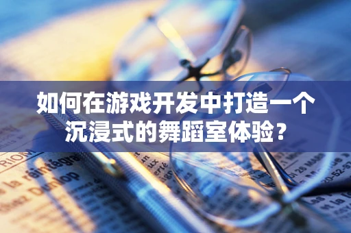 如何在游戏开发中打造一个沉浸式的舞蹈室体验？