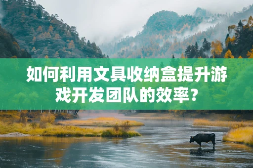 如何利用文具收纳盒提升游戏开发团队的效率？