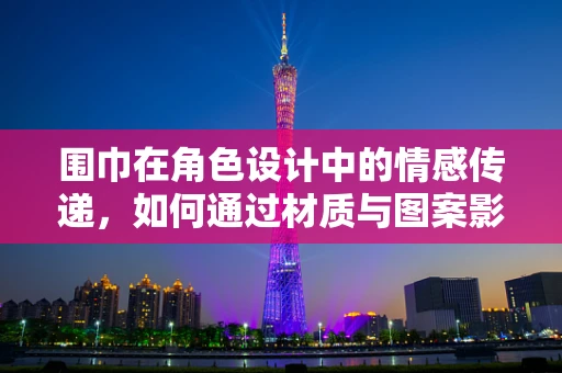 围巾在角色设计中的情感传递，如何通过材质与图案影响玩家体验？