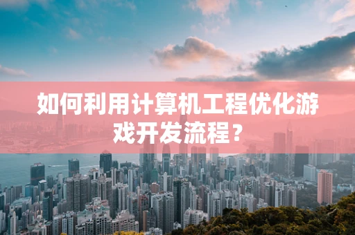 如何利用计算机工程优化游戏开发流程？