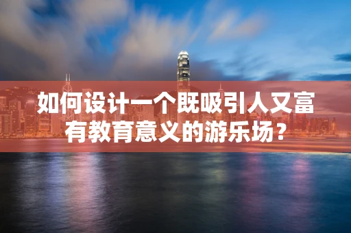 如何设计一个既吸引人又富有教育意义的游乐场？