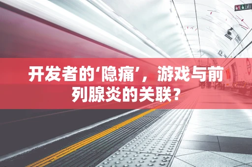 开发者的‘隐痛’，游戏与前列腺炎的关联？