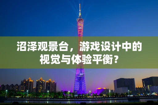 沼泽观景台，游戏设计中的视觉与体验平衡？