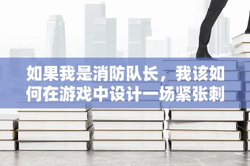如果我是消防队长，我该如何在游戏中设计一场紧张刺激的救援行动？