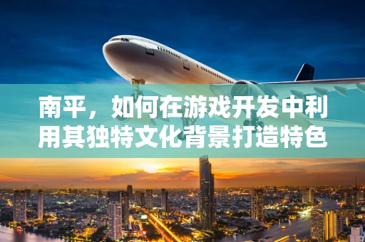 南平，如何在游戏开发中利用其独特文化背景打造特色游戏？