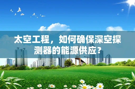 太空工程，如何确保深空探测器的能源供应？