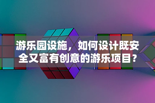 游乐园设施，如何设计既安全又富有创意的游乐项目？