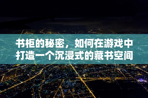 书柜的秘密，如何在游戏中打造一个沉浸式的藏书空间？
